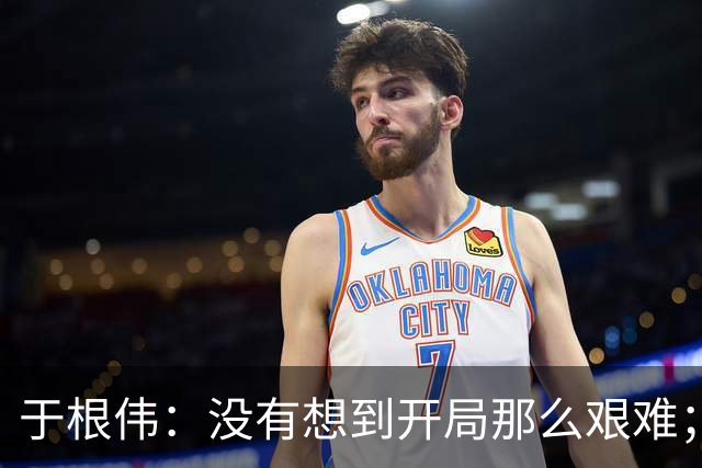 于根伟：没有想到开局那么艰难；中期续约体现了同舟共济