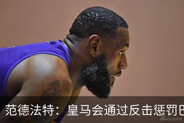 范德法特：皇马会通过反击惩罚巴萨；我看好姆巴佩赢得金球奖