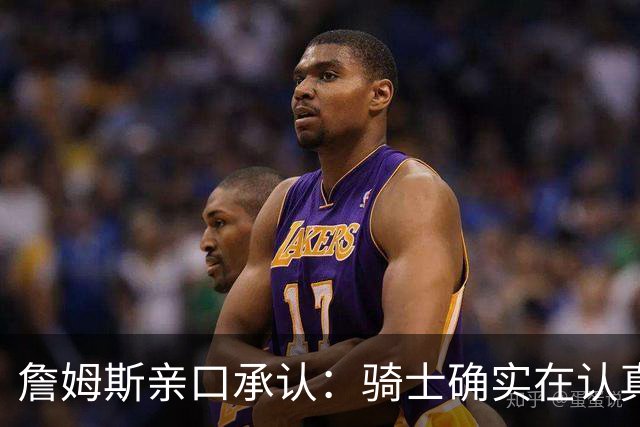 詹姆斯亲口承认：骑士确实在认真考虑范围内